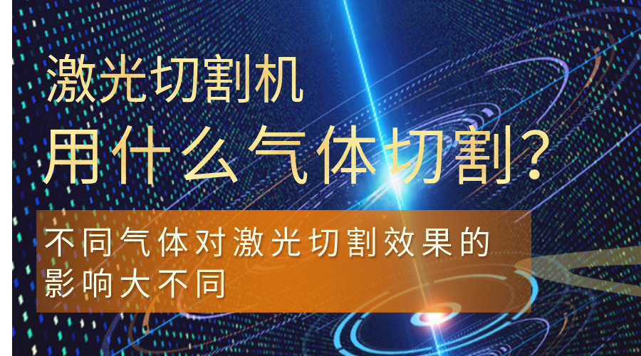 激光切割機(jī)用什么氣體切割？不同氣體對激光切割效果的影響大不同